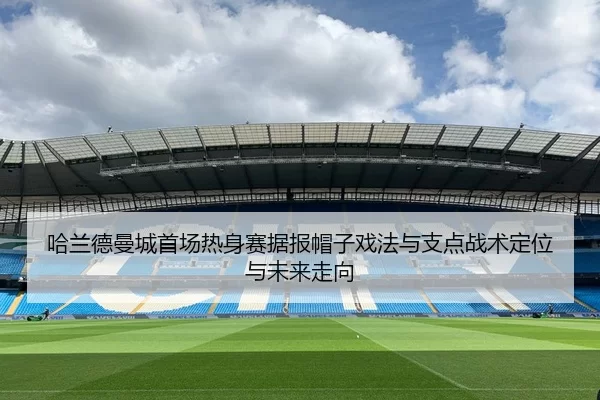 哈兰德曼城首场热身赛据报帽子戏法与支点战术定位与未来走向