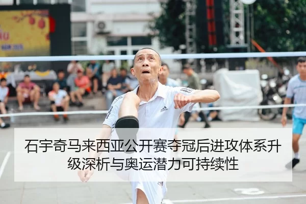 石宇奇马来西亚公开赛夺冠后进攻体系升级深析与奥运潜力可持续性